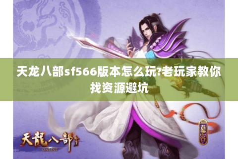 天龙八部sf566版本怎么玩?老玩家教你找资源避坑