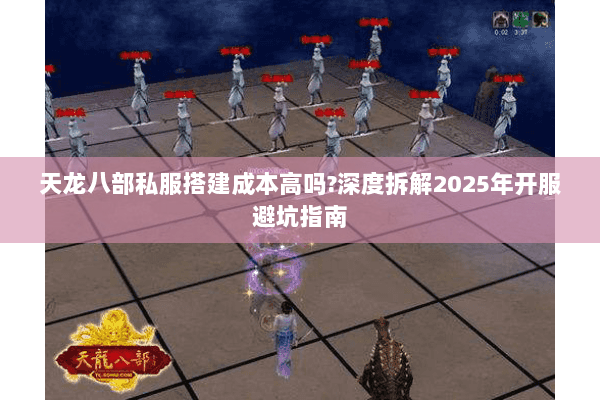 天龙八部私服搭建成本高吗?深度拆解2025年开服避坑指南