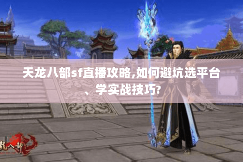 天龙八部sf直播攻略,如何避坑选平台、学实战技巧?