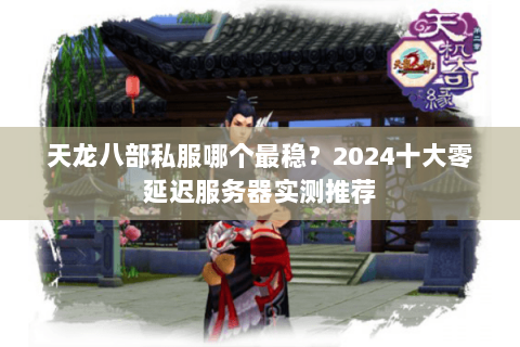天龙八部私服哪个最稳？2024十大零延迟服务器实测推荐