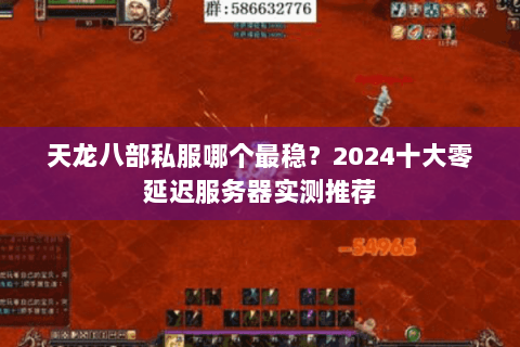 天龙八部私服哪个最稳？2024十大零延迟服务器实测推荐
