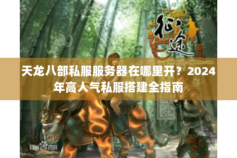 天龙八部私服服务器在哪里开?2024年高人气私服搭建全指南 天龙八部私服服务器在哪里开?2024年高人气私服搭建全指南