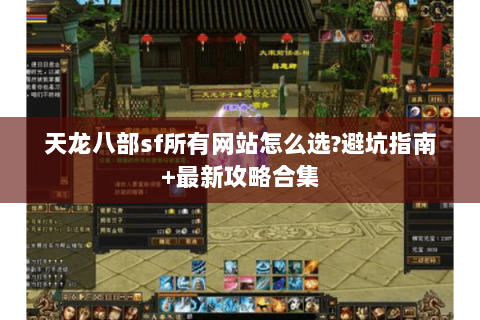 天龙八部sf所有网站怎么选?避坑指南+最新攻略合集