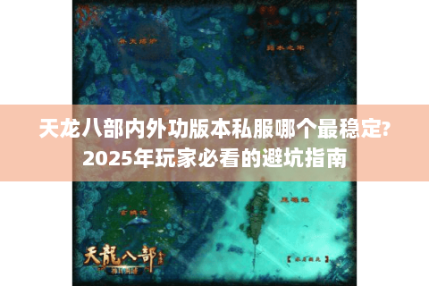 天龙八部内外功版本私服哪个最稳定?2025年玩家必看的避坑指南