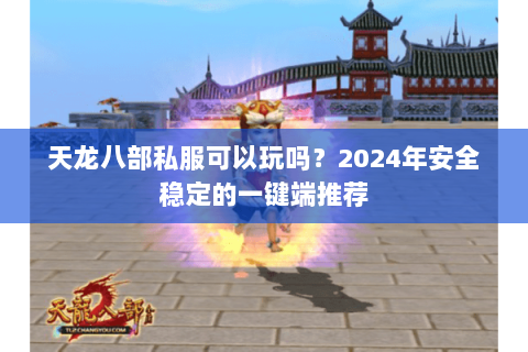 天龙八部私服可以玩吗？2024年安全稳定的一键端推荐