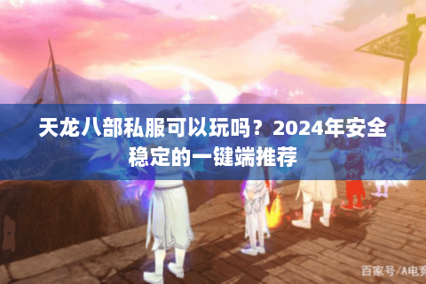 天龙八部私服可以玩吗？2024年安全稳定的一键端推荐