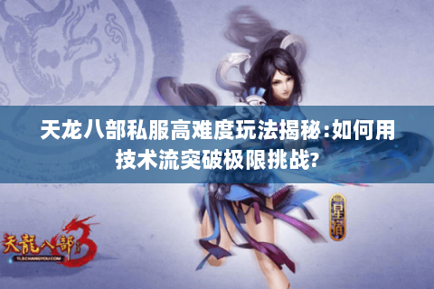 天龙八部私服高难度玩法揭秘:如何用技术流突破极限挑战?