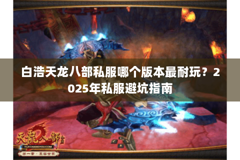 白浩天龙八部私服哪个版本最耐玩？2025年私服避坑指南