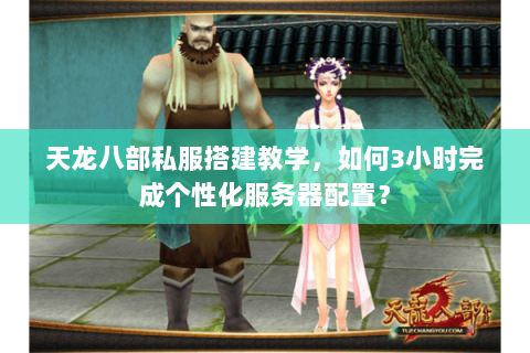 天龙八部私服搭建教学，如何3小时完成个性化服务器配置？