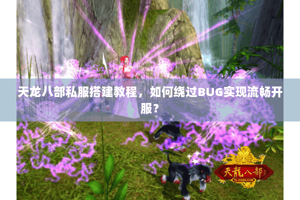 天龙八部私服搭建教程，如何绕过BUG实现流畅开服？