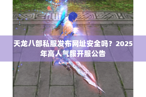 天龙八部私服发布网址安全吗？2025年高人气服开服公告