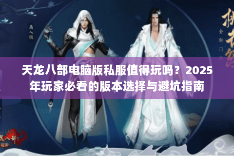 天龙八部电脑版私服值得玩吗？2025年玩家必看的版本选择与避坑指南