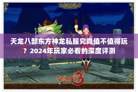天龙八部东方神龙私服究竟值不值得玩？2024年玩家必看的深度评测