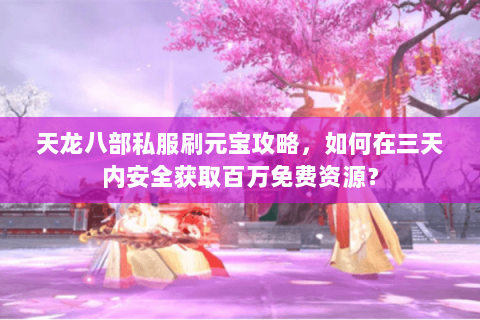 天龙八部私服刷元宝攻略，如何在三天内安全获取百万免费资源？