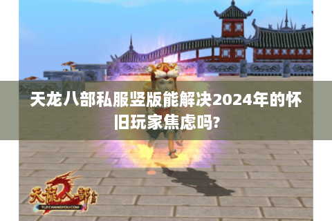 天龙八部私服竖版能解决2024年的怀旧玩家焦虑吗?