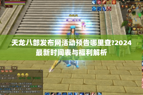 天龙八部发布网活动预告哪里查?2024最新时间表与福利解析