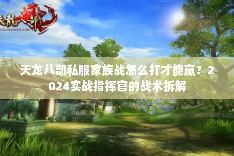 天龙八部私服家族战怎么打才能赢？2024实战指挥官的战术拆解