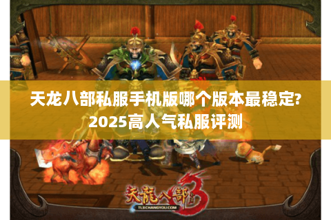 天龙八部私服手机版哪个版本最稳定?2025高人气私服评测