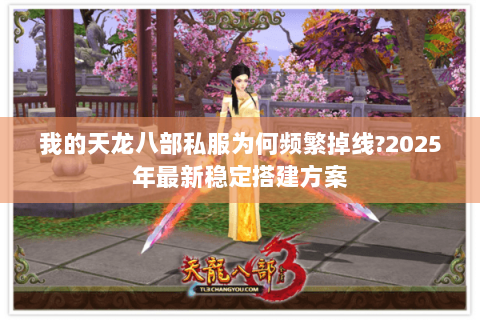 我的天龙八部私服为何频繁掉线?2025年最新稳定搭建方案