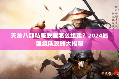 天龙八部私服联盟怎么组建?2024最强组队攻略大揭秘 天龙八部私服联盟怎么组建?2024最强组队攻略大揭秘