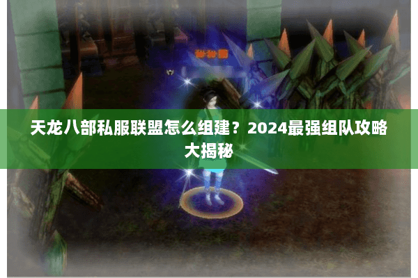 天龙八部私服联盟怎么组建?2024最强组队攻略大揭秘 天龙八部私服联盟怎么组建?2024最强组队攻略大揭秘