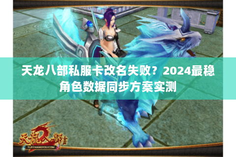 天龙八部私服卡改名失败？2024最稳角色数据同步方案实测