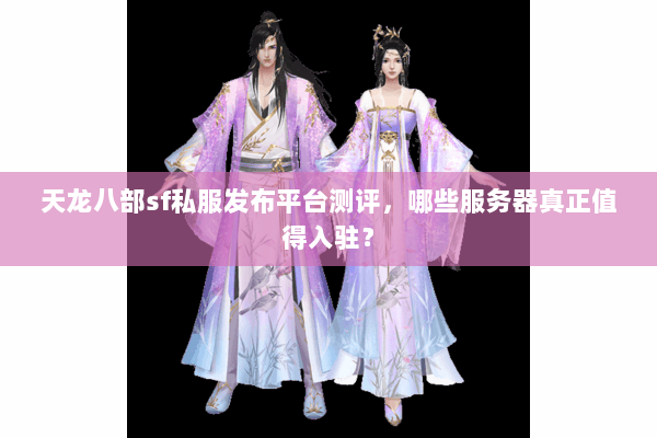 天龙八部sf私服发布平台测评，哪些服务器真正值得入驻？