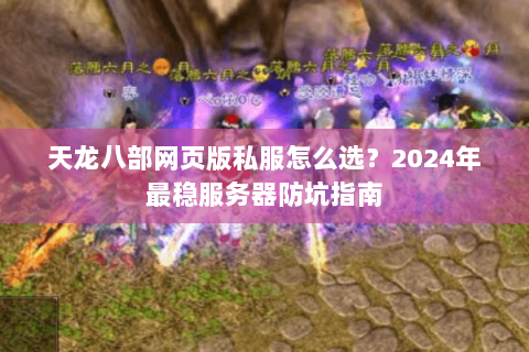 天龙八部网页版私服怎么选？2024年最稳服务器防坑指南