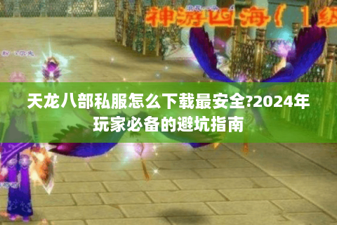 天龙八部私服怎么下载最安全?2024年玩家必备的避坑指南