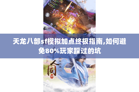 天龙八部sf模拟加点终极指南,如何避免80%玩家踩过的坑