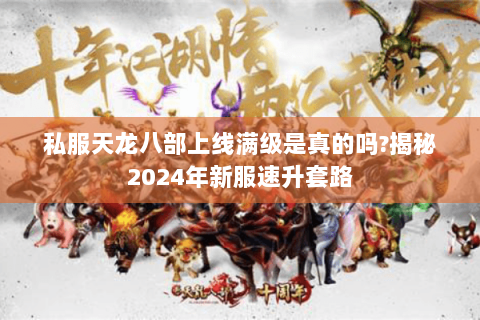 私服天龙八部上线满级是真的吗?揭秘2024年新服速升套路