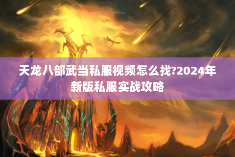 天龙八部武当私服视频怎么找?2024年新版私服实战攻略