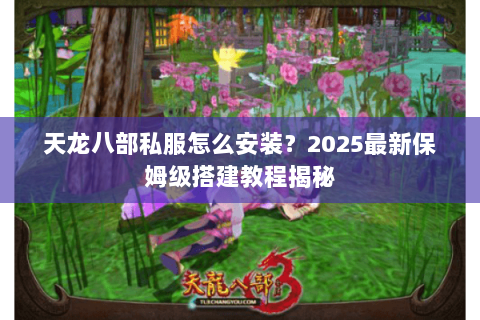 天龙八部私服怎么安装？2025最新保姆级搭建教程揭秘