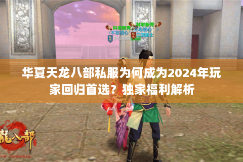 华夏天龙八部私服为何成为2024年玩家回归首选？独家福利解析