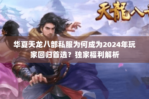 华夏天龙八部私服为何成为2024年玩家回归首选？独家福利解析