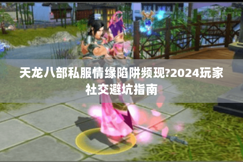 天龙八部私服情缘陷阱频现?2024玩家社交避坑指南