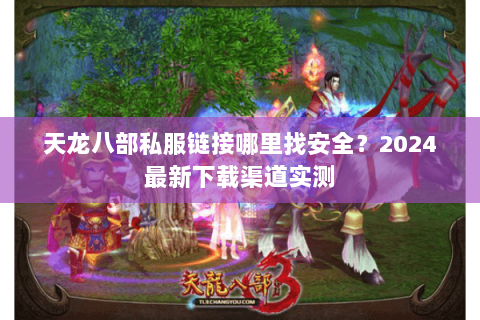 天龙八部私服链接哪里找安全？2024最新下载渠道实测