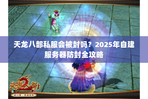 天龙八部私服会被封吗？2025年自建服务器防封全攻略