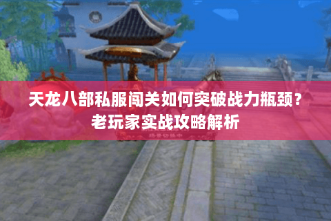 天龙八部私服闯关如何突破战力瓶颈？老玩家实战攻略解析