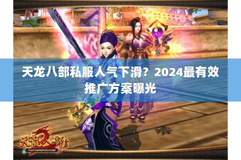 天龙八部私服人气下滑？2024最有效推广方案曝光