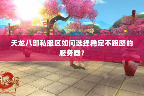 天龙八部私服区如何选择稳定不跑路的服务器？