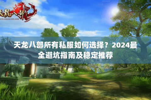 天龙八部所有私服如何选择？2024最全避坑指南及稳定推荐