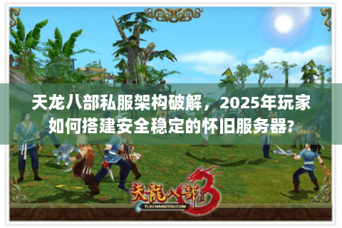 天龙八部私服架构破解，2025年玩家如何搭建安全稳定的怀旧服务器?