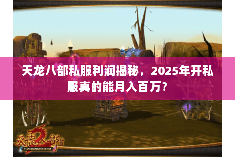 天龙八部私服利润揭秘，2025年开私服真的能月入百万？