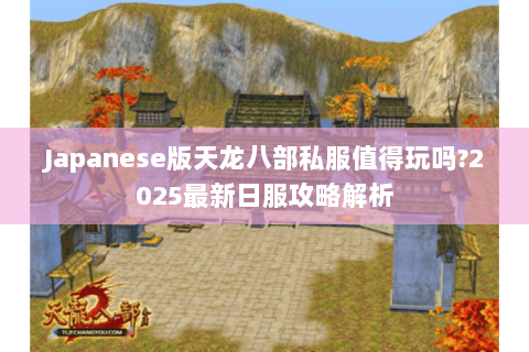 Japanese版天龙八部私服值得玩吗?2025最新日服攻略解析