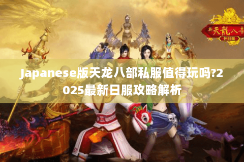 Japanese版天龙八部私服值得玩吗?2025最新日服攻略解析