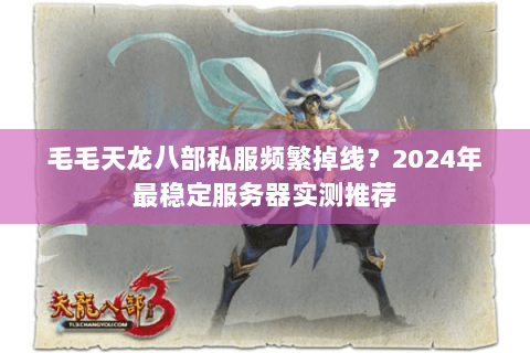 毛毛天龙八部私服频繁掉线？2024年最稳定服务器实测推荐