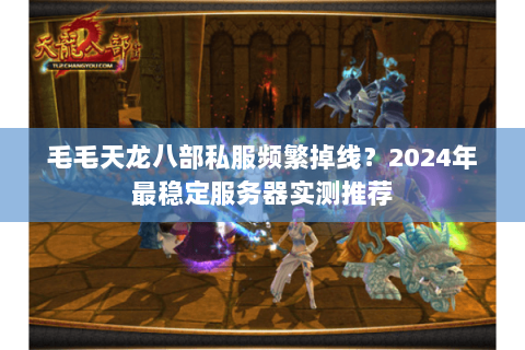 毛毛天龙八部私服频繁掉线？2024年最稳定服务器实测推荐