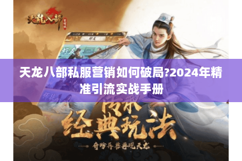 天龙八部私服营销如何破局?2024年精准引流实战手册