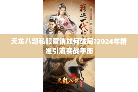 天龙八部私服营销如何破局?2024年精准引流实战手册